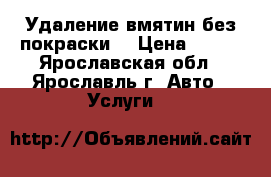 Удаление вмятин без покраски. › Цена ­ 500 - Ярославская обл., Ярославль г. Авто » Услуги   
